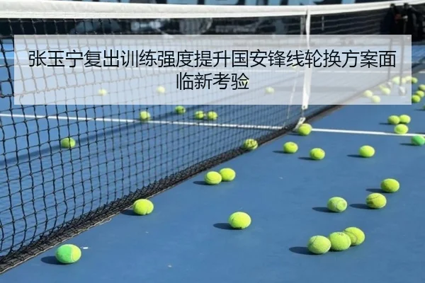 张玉宁复出训练强度提升国安锋线轮换方案面临新考验