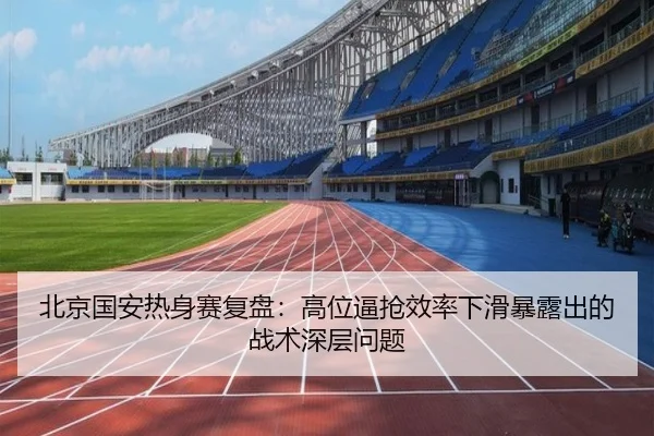 北京国安热身赛复盘：高位逼抢效率下滑暴露出的战术深层问题 - LEJINGSPORTS